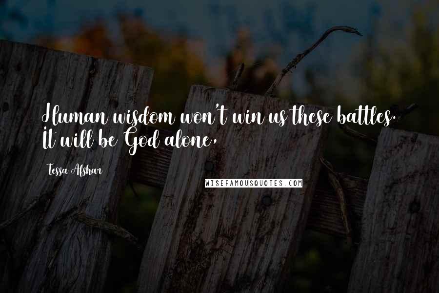 Tessa Afshar Quotes: Human wisdom won't win us these battles. It will be God alone,