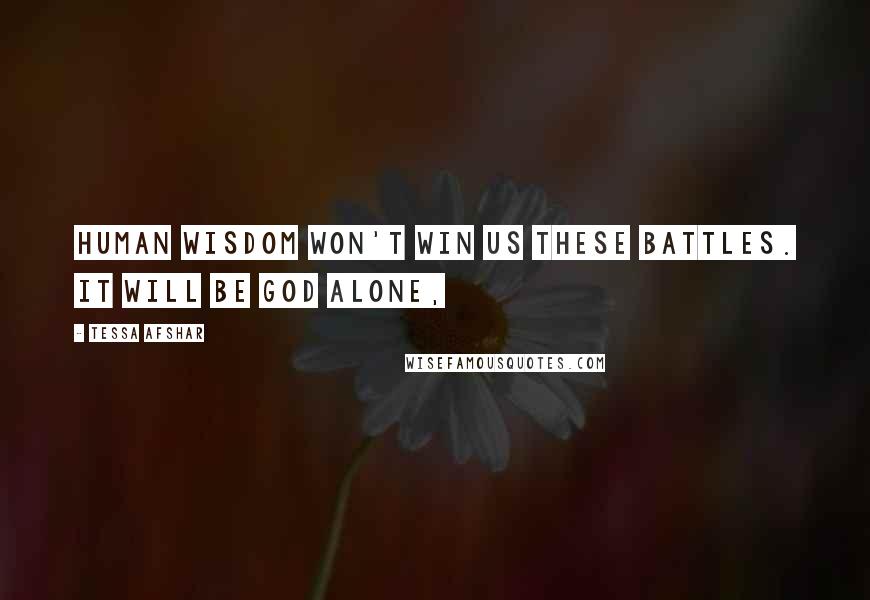 Tessa Afshar Quotes: Human wisdom won't win us these battles. It will be God alone,