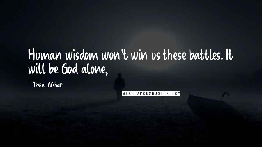 Tessa Afshar Quotes: Human wisdom won't win us these battles. It will be God alone,