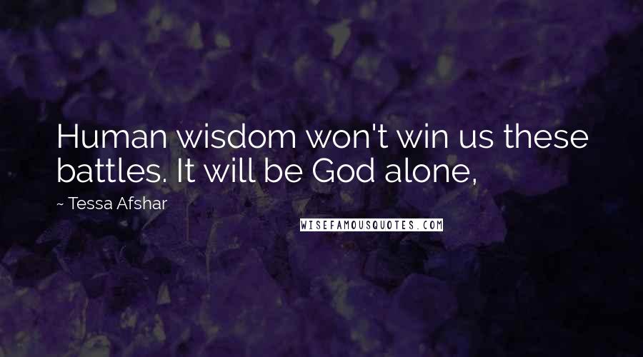 Tessa Afshar Quotes: Human wisdom won't win us these battles. It will be God alone,