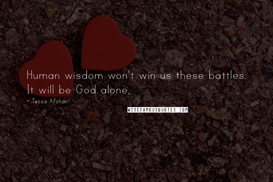 Tessa Afshar Quotes: Human wisdom won't win us these battles. It will be God alone,