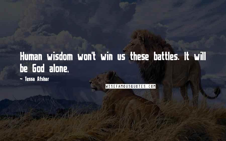 Tessa Afshar Quotes: Human wisdom won't win us these battles. It will be God alone,