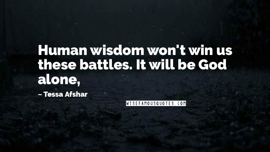 Tessa Afshar Quotes: Human wisdom won't win us these battles. It will be God alone,