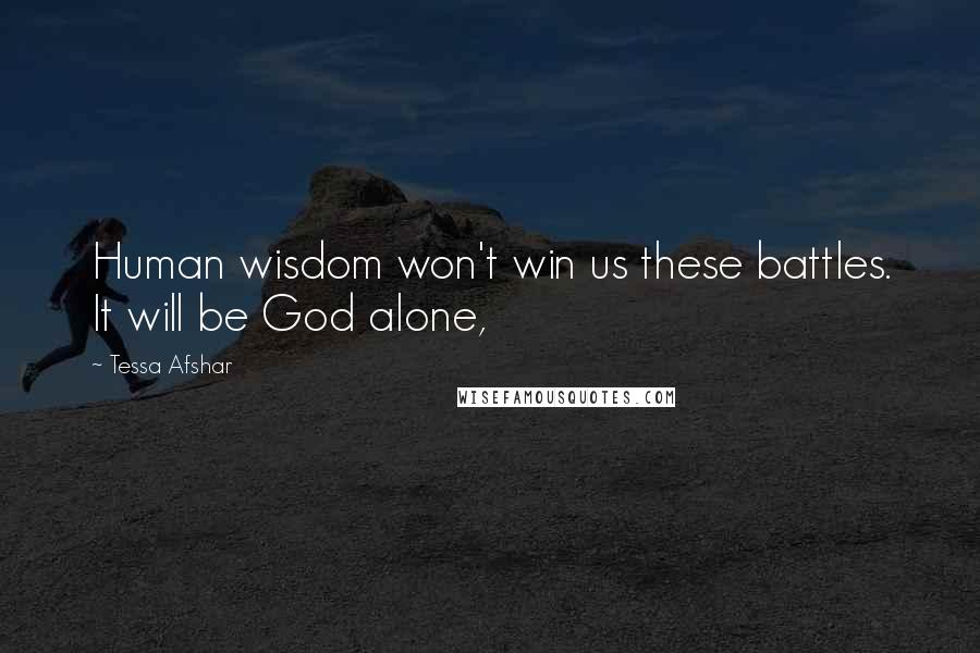 Tessa Afshar Quotes: Human wisdom won't win us these battles. It will be God alone,