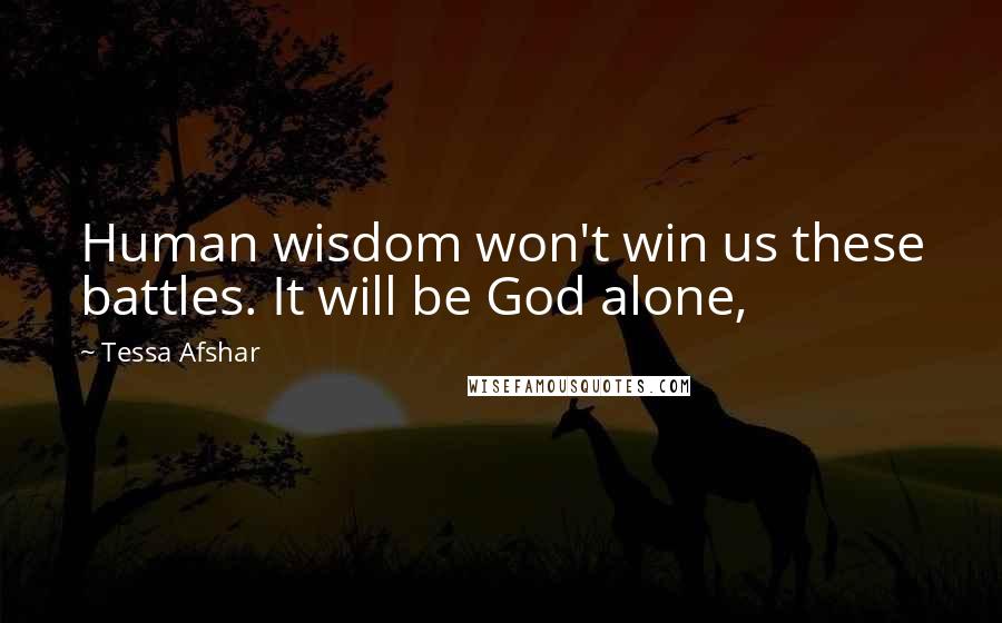 Tessa Afshar Quotes: Human wisdom won't win us these battles. It will be God alone,