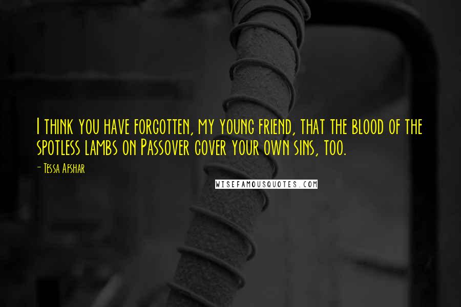 Tessa Afshar Quotes: I think you have forgotten, my young friend, that the blood of the spotless lambs on Passover cover your own sins, too.