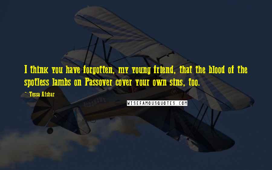 Tessa Afshar Quotes: I think you have forgotten, my young friend, that the blood of the spotless lambs on Passover cover your own sins, too.