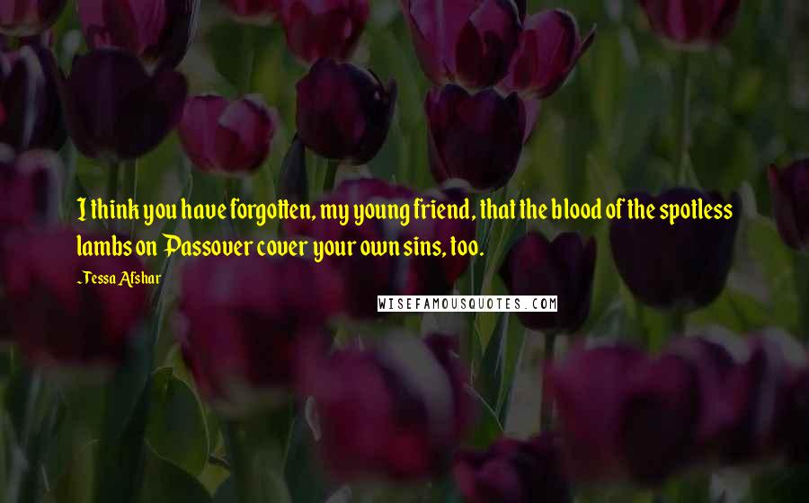 Tessa Afshar Quotes: I think you have forgotten, my young friend, that the blood of the spotless lambs on Passover cover your own sins, too.