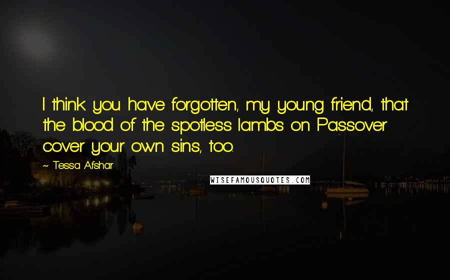 Tessa Afshar Quotes: I think you have forgotten, my young friend, that the blood of the spotless lambs on Passover cover your own sins, too.