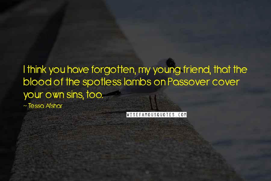 Tessa Afshar Quotes: I think you have forgotten, my young friend, that the blood of the spotless lambs on Passover cover your own sins, too.