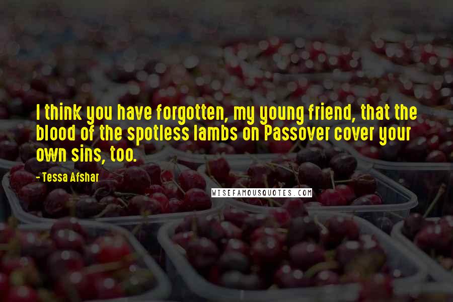 Tessa Afshar Quotes: I think you have forgotten, my young friend, that the blood of the spotless lambs on Passover cover your own sins, too.