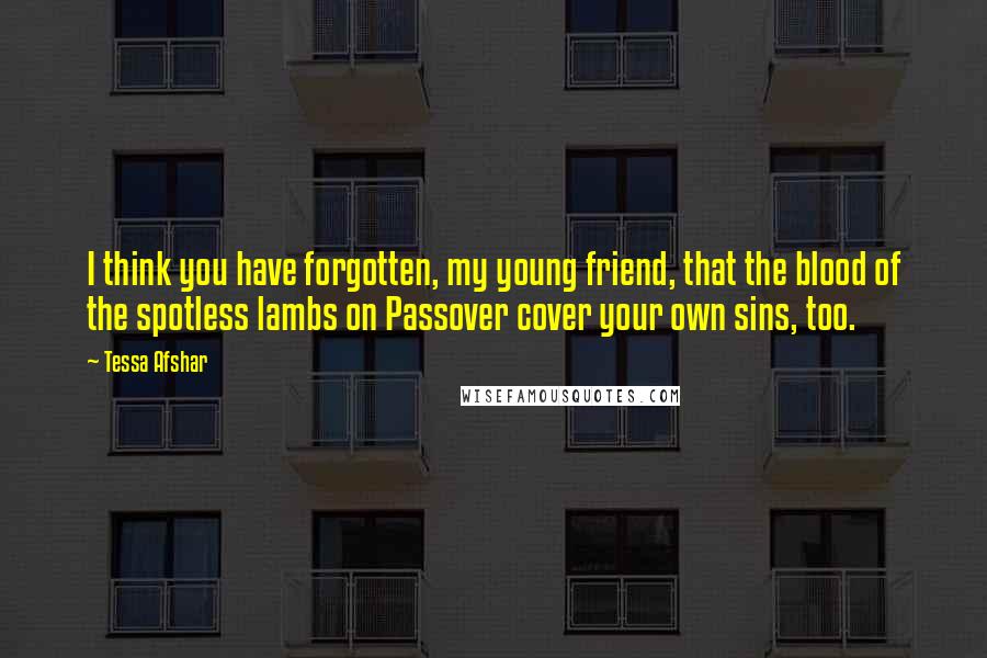 Tessa Afshar Quotes: I think you have forgotten, my young friend, that the blood of the spotless lambs on Passover cover your own sins, too.