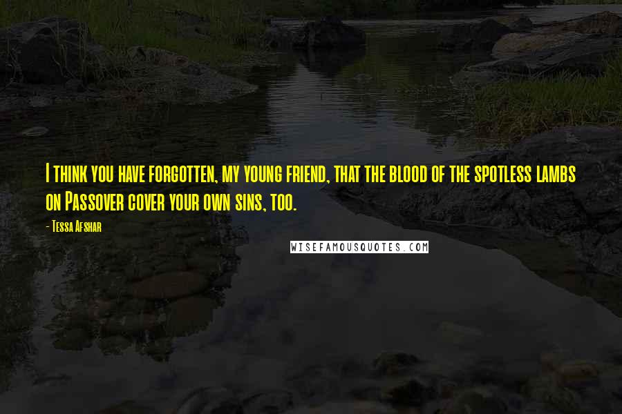 Tessa Afshar Quotes: I think you have forgotten, my young friend, that the blood of the spotless lambs on Passover cover your own sins, too.