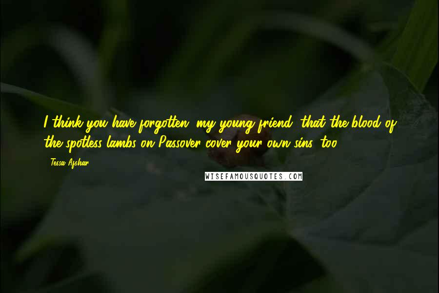 Tessa Afshar Quotes: I think you have forgotten, my young friend, that the blood of the spotless lambs on Passover cover your own sins, too.