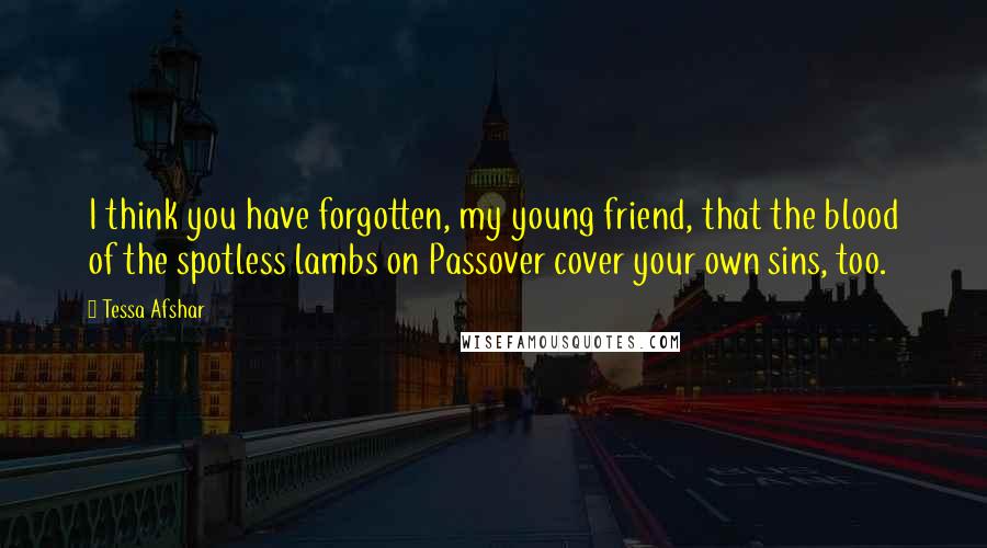 Tessa Afshar Quotes: I think you have forgotten, my young friend, that the blood of the spotless lambs on Passover cover your own sins, too.