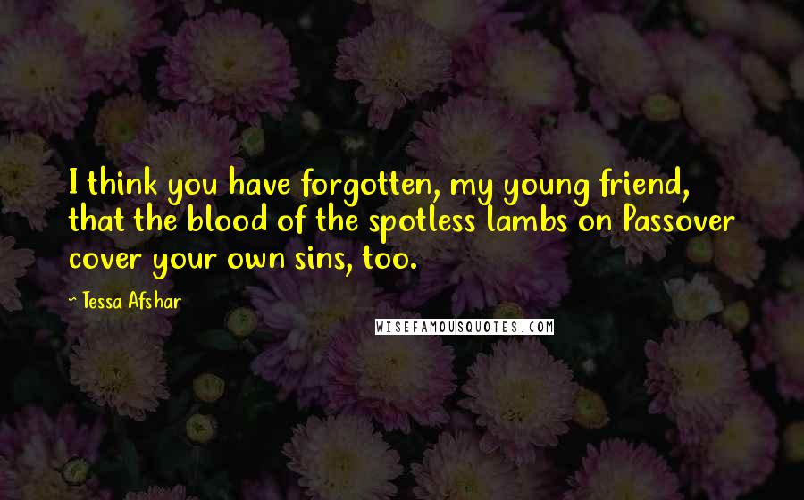 Tessa Afshar Quotes: I think you have forgotten, my young friend, that the blood of the spotless lambs on Passover cover your own sins, too.