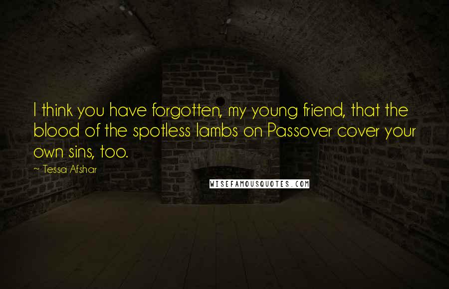 Tessa Afshar Quotes: I think you have forgotten, my young friend, that the blood of the spotless lambs on Passover cover your own sins, too.