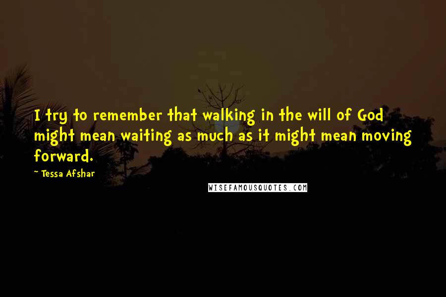 Tessa Afshar Quotes: I try to remember that walking in the will of God might mean waiting as much as it might mean moving forward.