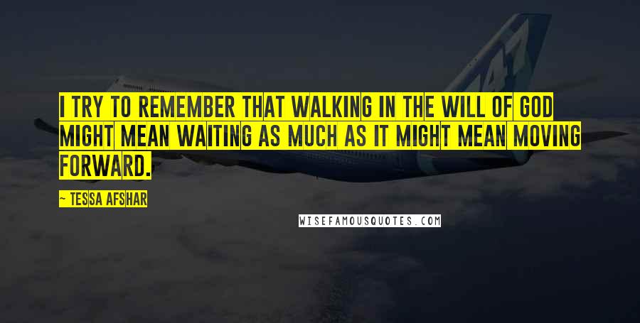 Tessa Afshar Quotes: I try to remember that walking in the will of God might mean waiting as much as it might mean moving forward.