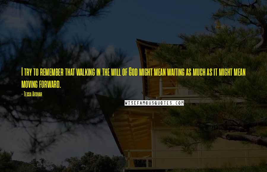 Tessa Afshar Quotes: I try to remember that walking in the will of God might mean waiting as much as it might mean moving forward.