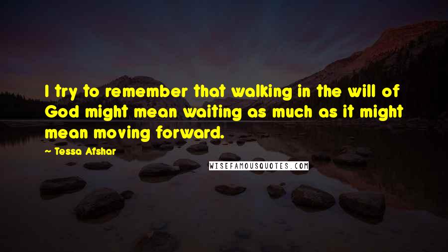 Tessa Afshar Quotes: I try to remember that walking in the will of God might mean waiting as much as it might mean moving forward.