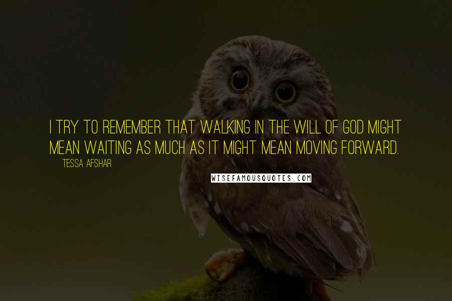 Tessa Afshar Quotes: I try to remember that walking in the will of God might mean waiting as much as it might mean moving forward.