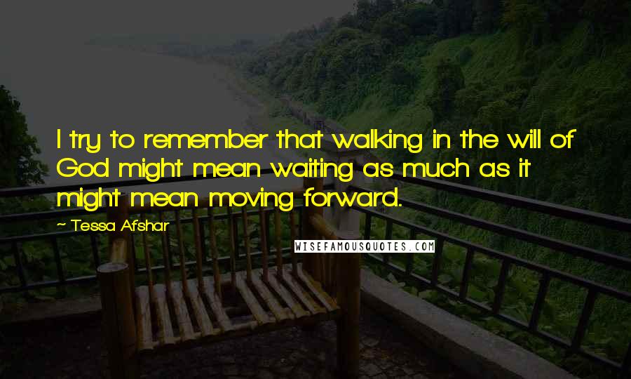 Tessa Afshar Quotes: I try to remember that walking in the will of God might mean waiting as much as it might mean moving forward.