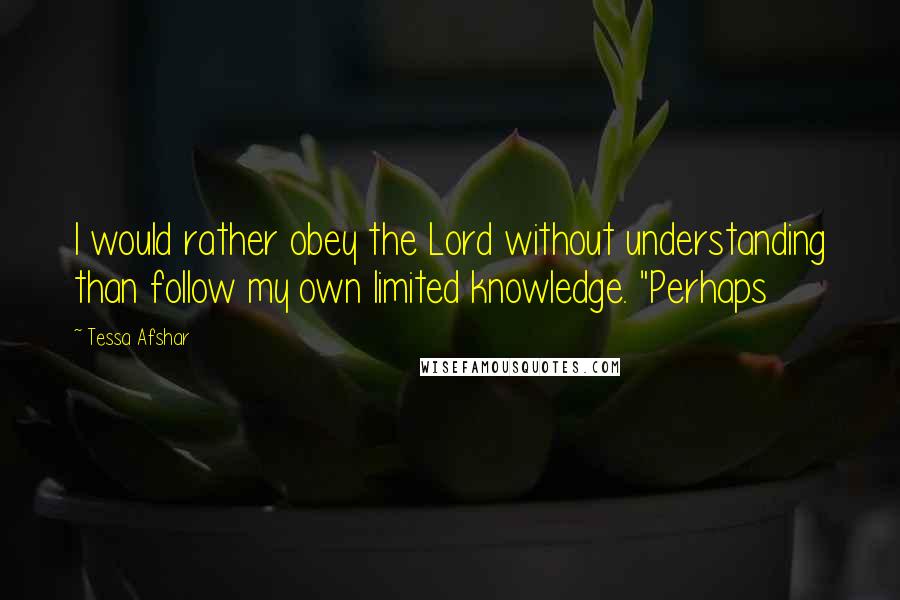 Tessa Afshar Quotes: I would rather obey the Lord without understanding than follow my own limited knowledge. "Perhaps