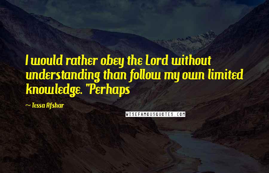 Tessa Afshar Quotes: I would rather obey the Lord without understanding than follow my own limited knowledge. "Perhaps