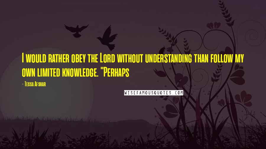 Tessa Afshar Quotes: I would rather obey the Lord without understanding than follow my own limited knowledge. "Perhaps