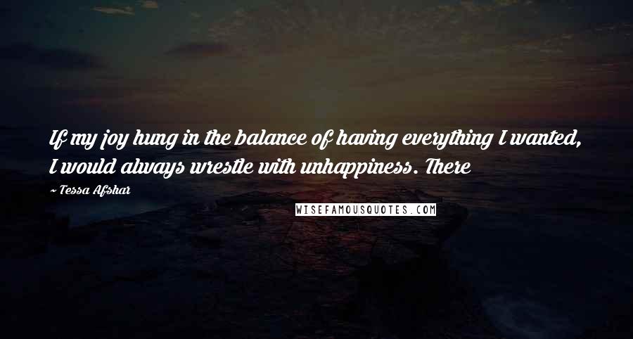 Tessa Afshar Quotes: If my joy hung in the balance of having everything I wanted, I would always wrestle with unhappiness. There