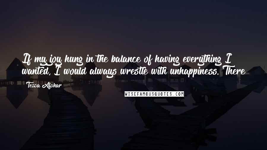 Tessa Afshar Quotes: If my joy hung in the balance of having everything I wanted, I would always wrestle with unhappiness. There