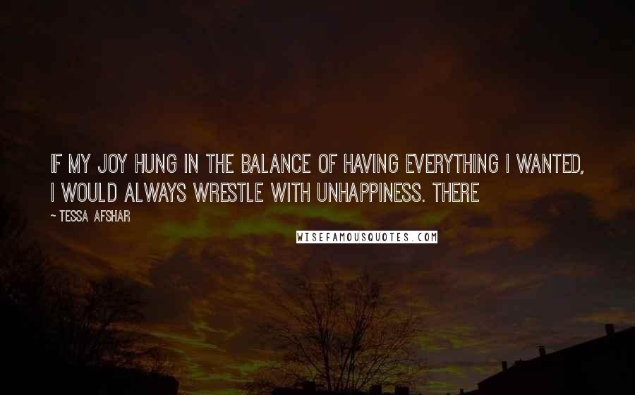 Tessa Afshar Quotes: If my joy hung in the balance of having everything I wanted, I would always wrestle with unhappiness. There