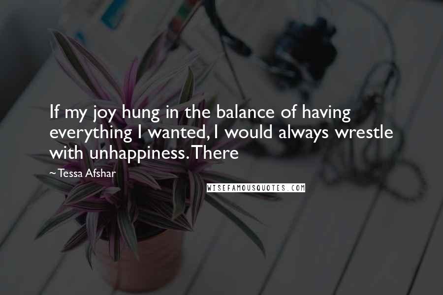 Tessa Afshar Quotes: If my joy hung in the balance of having everything I wanted, I would always wrestle with unhappiness. There