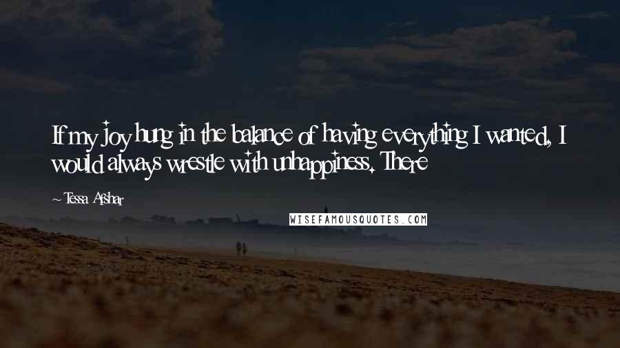 Tessa Afshar Quotes: If my joy hung in the balance of having everything I wanted, I would always wrestle with unhappiness. There