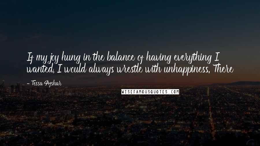 Tessa Afshar Quotes: If my joy hung in the balance of having everything I wanted, I would always wrestle with unhappiness. There