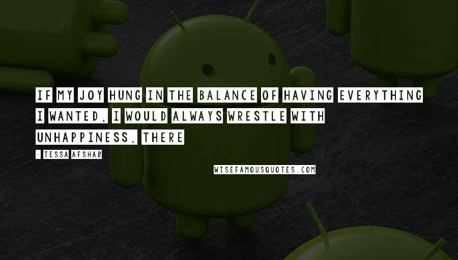 Tessa Afshar Quotes: If my joy hung in the balance of having everything I wanted, I would always wrestle with unhappiness. There