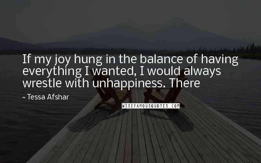 Tessa Afshar Quotes: If my joy hung in the balance of having everything I wanted, I would always wrestle with unhappiness. There