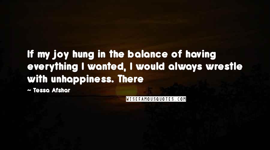 Tessa Afshar Quotes: If my joy hung in the balance of having everything I wanted, I would always wrestle with unhappiness. There