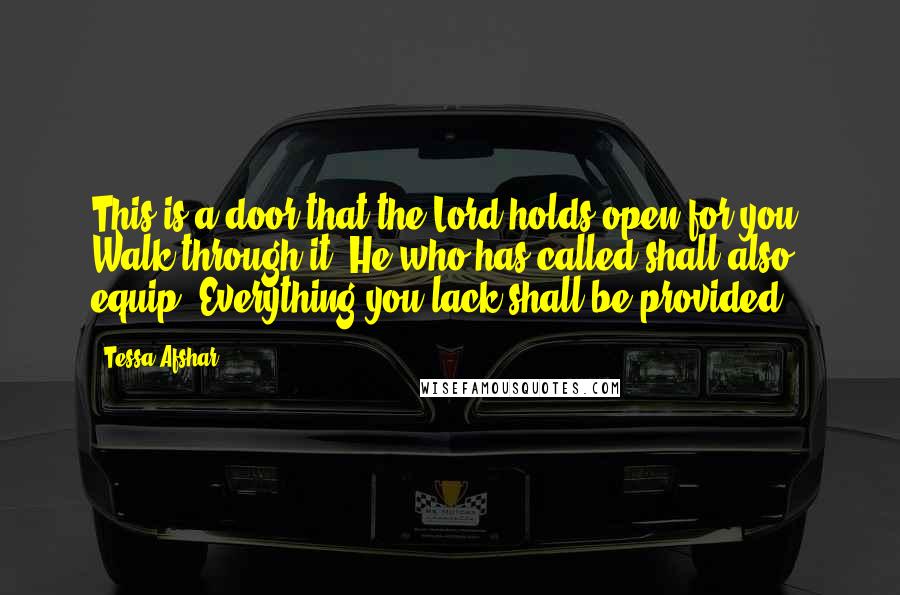 Tessa Afshar Quotes: This is a door that the Lord holds open for you. Walk through it. He who has called shall also equip. Everything you lack shall be provided.