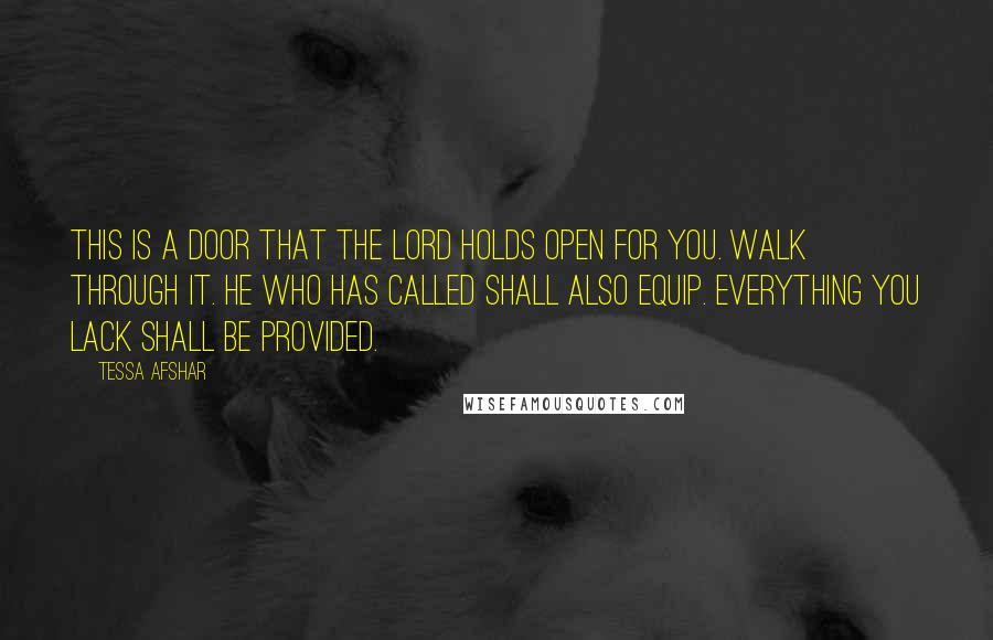 Tessa Afshar Quotes: This is a door that the Lord holds open for you. Walk through it. He who has called shall also equip. Everything you lack shall be provided.