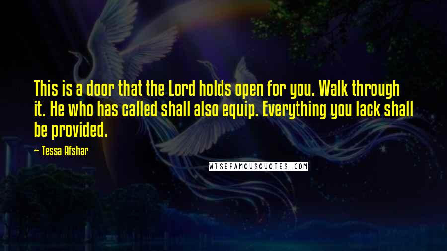 Tessa Afshar Quotes: This is a door that the Lord holds open for you. Walk through it. He who has called shall also equip. Everything you lack shall be provided.