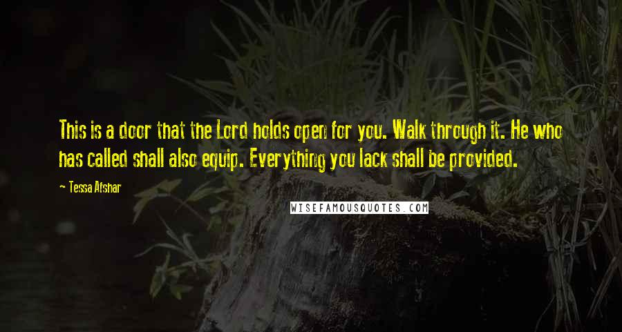 Tessa Afshar Quotes: This is a door that the Lord holds open for you. Walk through it. He who has called shall also equip. Everything you lack shall be provided.
