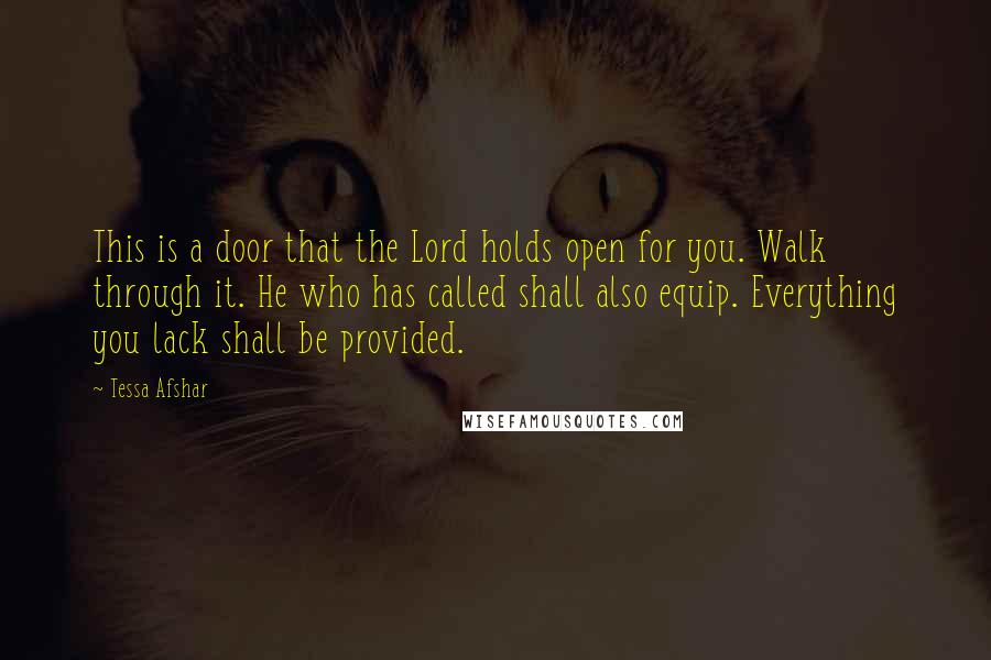 Tessa Afshar Quotes: This is a door that the Lord holds open for you. Walk through it. He who has called shall also equip. Everything you lack shall be provided.