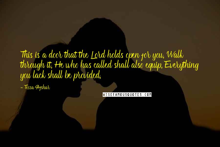 Tessa Afshar Quotes: This is a door that the Lord holds open for you. Walk through it. He who has called shall also equip. Everything you lack shall be provided.