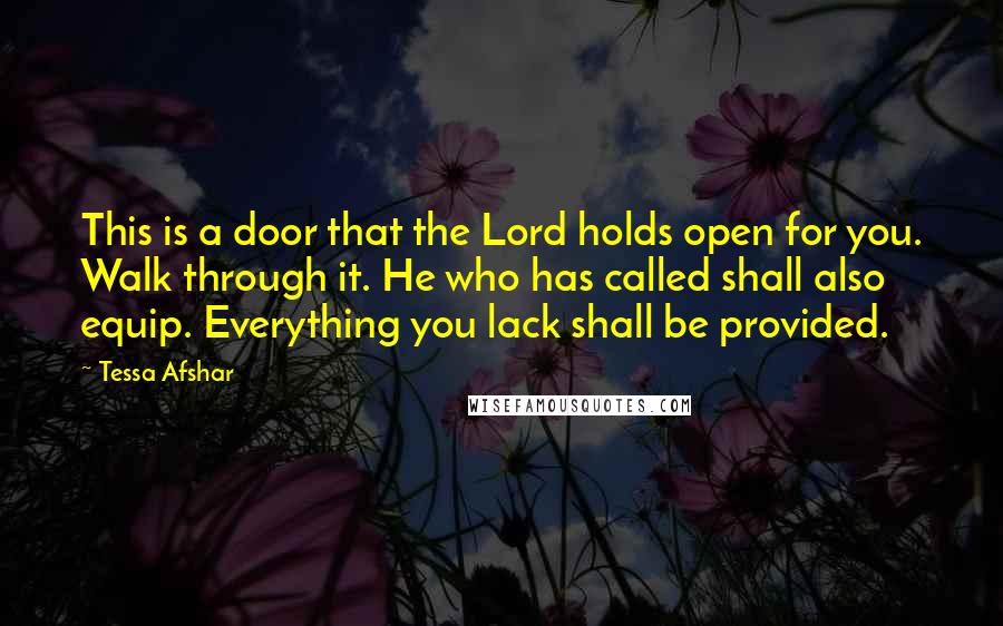 Tessa Afshar Quotes: This is a door that the Lord holds open for you. Walk through it. He who has called shall also equip. Everything you lack shall be provided.