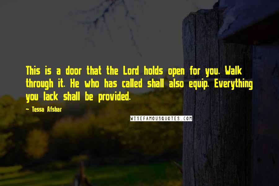 Tessa Afshar Quotes: This is a door that the Lord holds open for you. Walk through it. He who has called shall also equip. Everything you lack shall be provided.