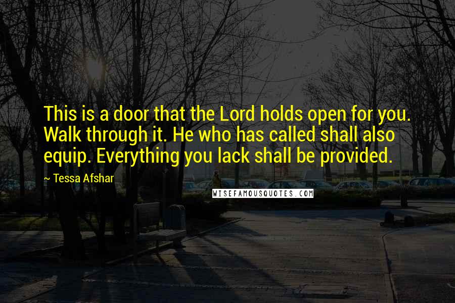 Tessa Afshar Quotes: This is a door that the Lord holds open for you. Walk through it. He who has called shall also equip. Everything you lack shall be provided.