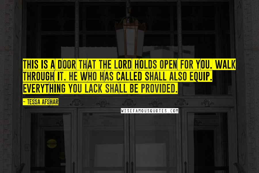 Tessa Afshar Quotes: This is a door that the Lord holds open for you. Walk through it. He who has called shall also equip. Everything you lack shall be provided.
