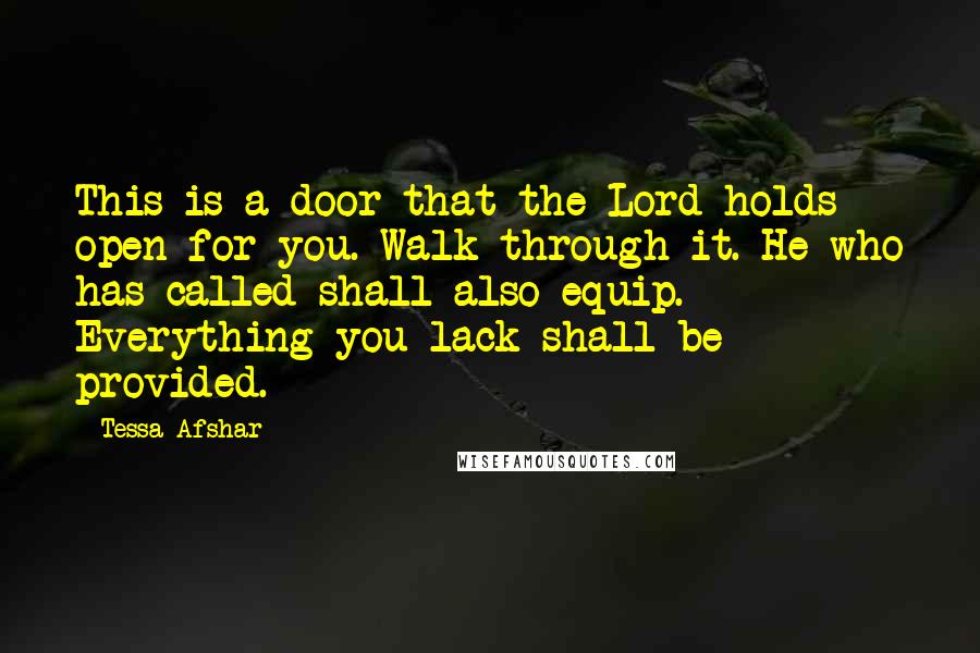 Tessa Afshar Quotes: This is a door that the Lord holds open for you. Walk through it. He who has called shall also equip. Everything you lack shall be provided.